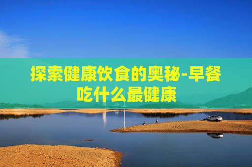 探索健康饮食的奥秘-早餐吃什么最健康