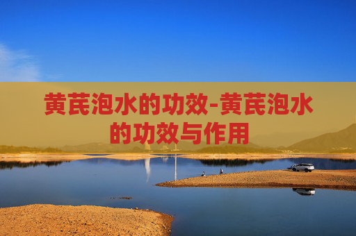 黄芪泡水的功效-黄芪泡水的功效与作用