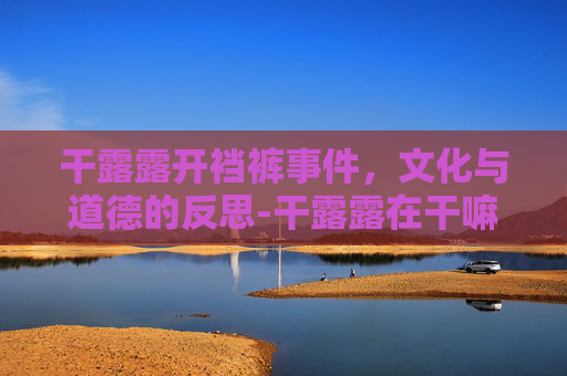 干露露开裆裤事件，文化与道德的反思-干露露在干嘛