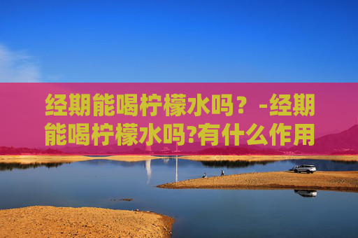 经期能喝柠檬水吗？-经期能喝柠檬水吗?有什么作用