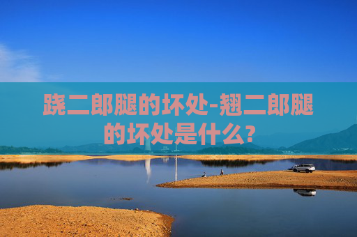 跷二郎腿的坏处-翘二郎腿的坏处是什么?