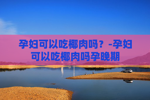 孕妇可以吃椰肉吗？-孕妇可以吃椰肉吗孕晚期
