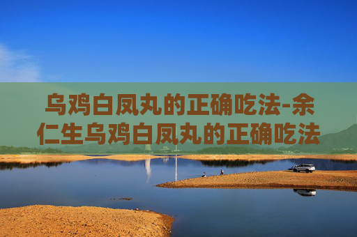 乌鸡白凤丸的正确吃法-余仁生乌鸡白凤丸的正确吃法