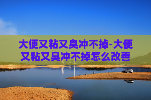 大便又粘又臭冲不掉-大便又粘又臭冲不掉怎么改善