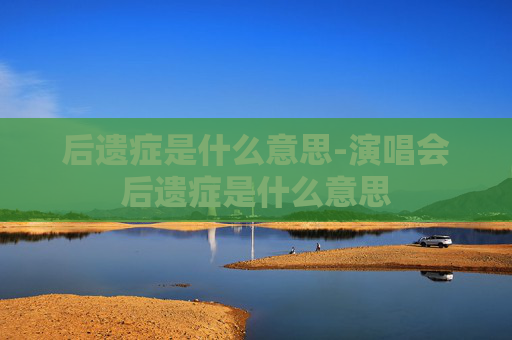 后遗症是什么意思-演唱会后遗症是什么意思