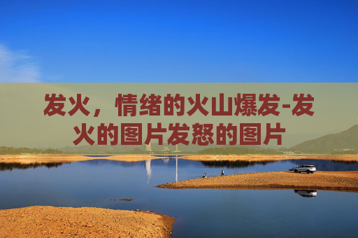 发火，情绪的火山爆发-发火的图片发怒的图片