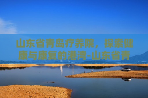 山东省青岛疗养院，探索健康与康复的港湾-山东省青岛疗养院领导班子