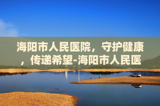海阳市人民医院，守护健康，传递希望-海阳市人民医院上班时间