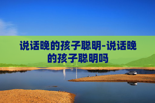 说话晚的孩子聪明-说话晚的孩子聪明吗