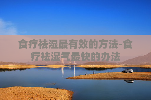 食疗祛湿最有效的方法-食疗祛湿气最快的办法