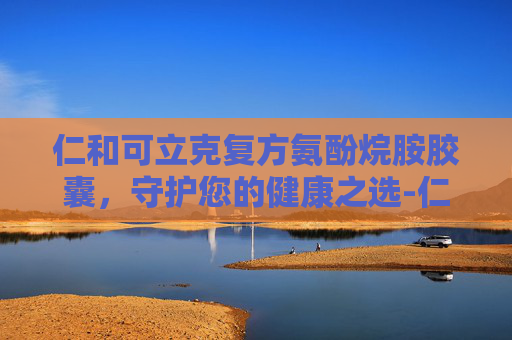 仁和可立克复方氨酚烷胺胶囊，守护您的健康之选-仁和可立克复方氨酚烷胺胶囊说明书