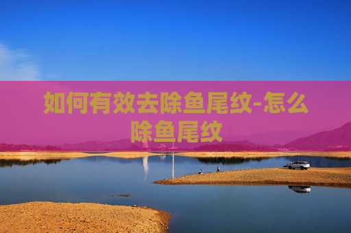 如何有效去除鱼尾纹-怎么除鱼尾纹