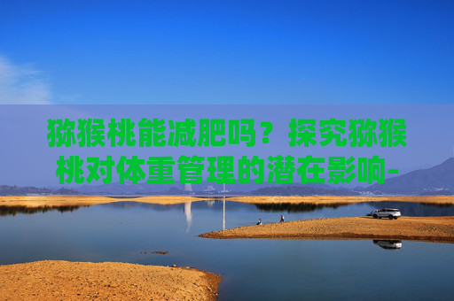 猕猴桃能减肥吗？探究猕猴桃对体重管理的潜在影响-猕猴桃能减肥吗怎样能快速瘦下来
