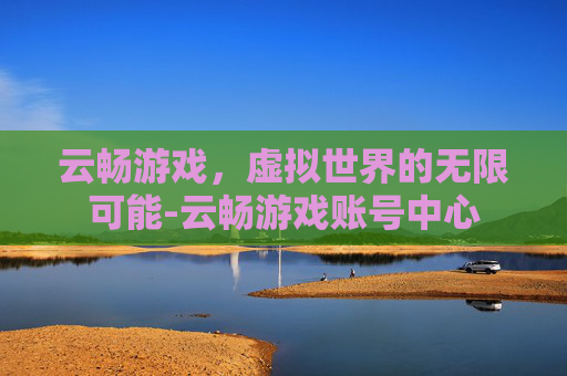 云畅游戏，虚拟世界的无限可能-云畅游戏账号中心