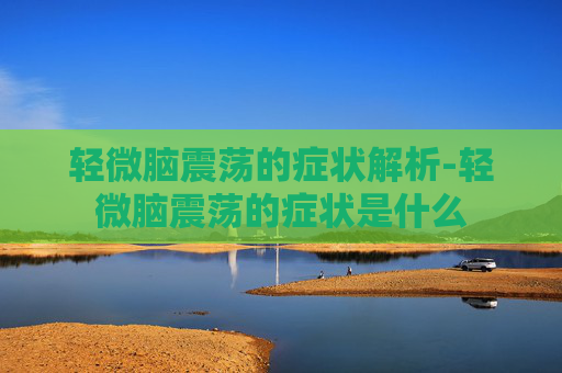 轻微脑震荡的症状解析-轻微脑震荡的症状是什么