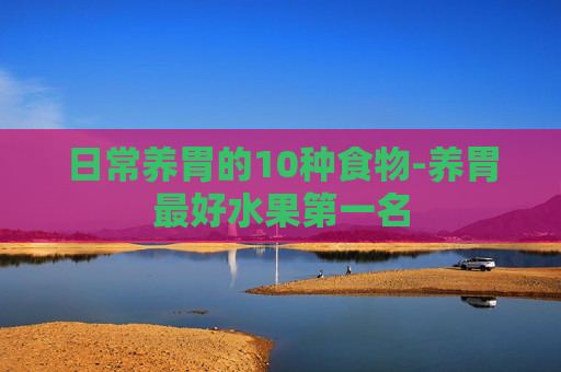 日常养胃的10种食物-养胃最好水果第一名