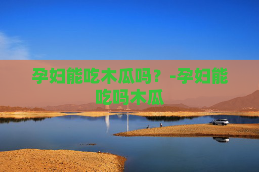 孕妇能吃木瓜吗？-孕妇能吃吗木瓜