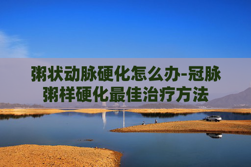 粥状动脉硬化怎么办-冠脉粥样硬化最佳治疗方法