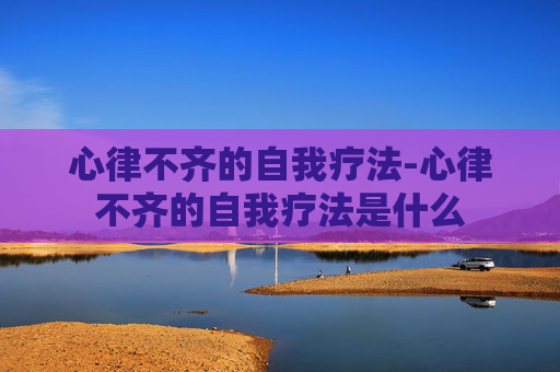 心律不齐的自我疗法-心律不齐的自我疗法是什么