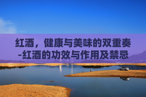 红酒，健康与美味的双重奏-红酒的功效与作用及禁忌