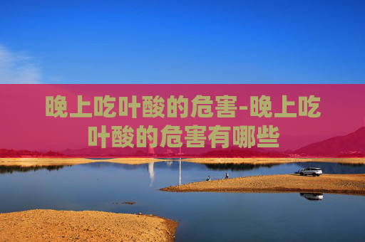 晚上吃叶酸的危害-晚上吃叶酸的危害有哪些