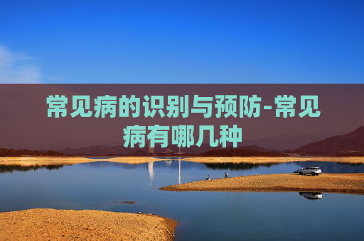 常见病的识别与预防-常见病有哪几种