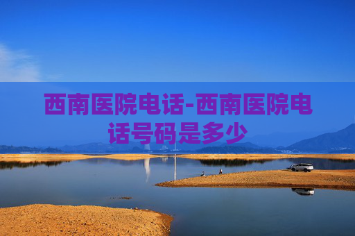 西南医院电话-西南医院电话号码是多少