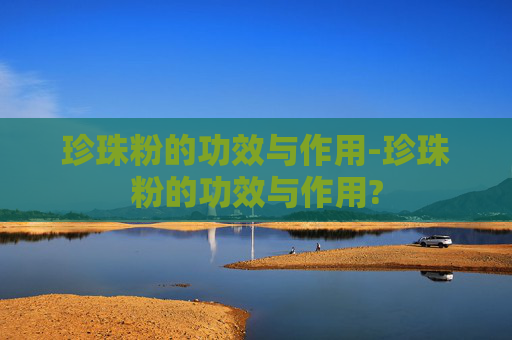 珍珠粉的功效与作用-珍珠粉的功效与作用?