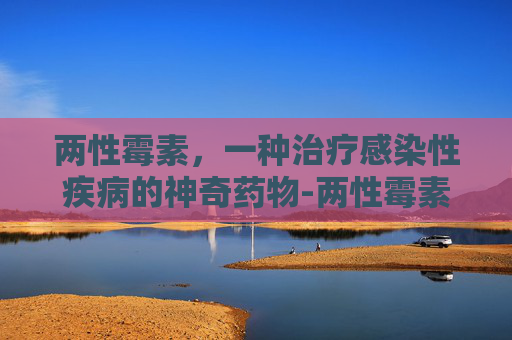 两性霉素，一种治疗感染性疾病的神奇药物-两性霉素B的作用与功效