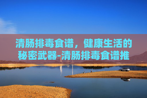 清肠排毒食谱，健康生活的秘密武器-清肠排毒食谱推荐