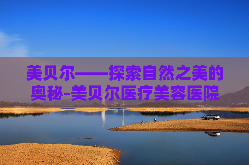 美贝尔——探索自然之美的奥秘-美贝尔医疗美容医院