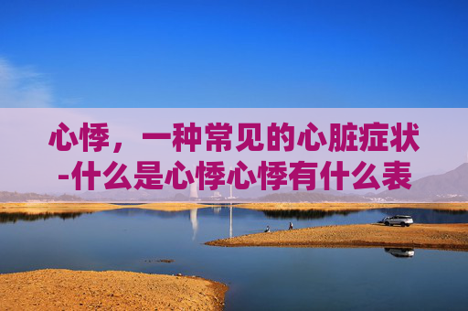 心悸，一种常见的心脏症状-什么是心悸心悸有什么表现