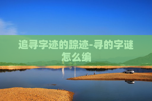 追寻字迹的踪迹-寻的字谜怎么编 追寻字迹的踪迹-寻的字谜怎么编