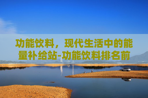 功能饮料，现代生活中的能量补给站-功能饮料排名前十名