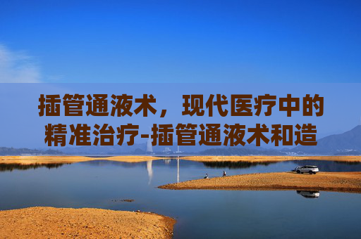 插管通液术，现代医疗中的精准治疗-插管通液术和造影术的区别