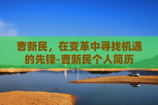 曹新民，在变革中寻找机遇的先锋-曹新民个人简历