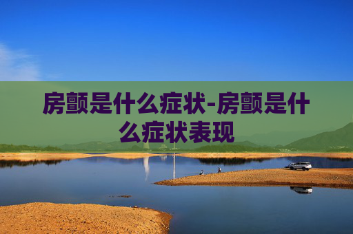 房颤是什么症状-房颤是什么症状表现