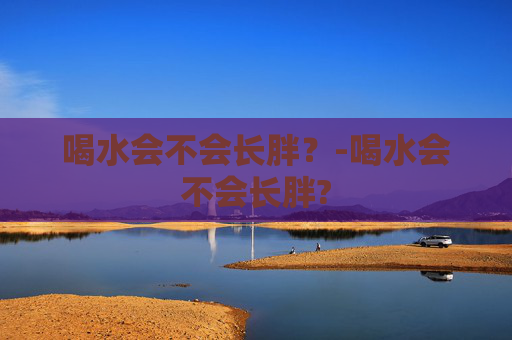 喝水会不会长胖？-喝水会不会长胖?