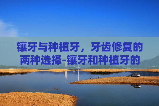 镶牙与种植牙，牙齿修复的两种选择-镶牙和种植牙的区别在哪里