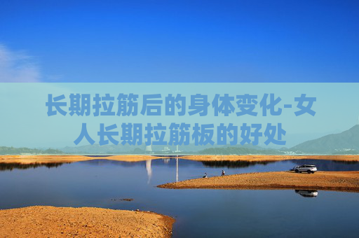 长期拉筋后的身体变化-女人长期拉筋板的好处