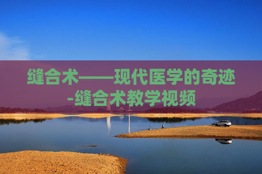 缝合术——现代医学的奇迹-缝合术教学视频
