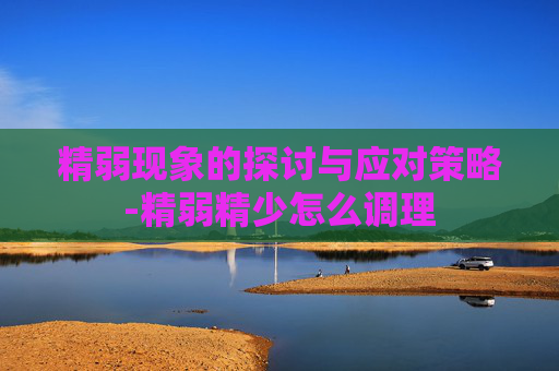 精弱现象的探讨与应对策略-精弱精少怎么调理