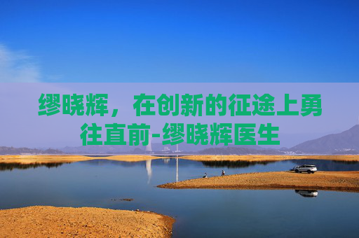 缪晓辉，在创新的征途上勇往直前-缪晓辉医生