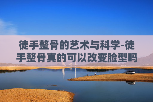 徒手整骨的艺术与科学-徒手整骨真的可以改变脸型吗