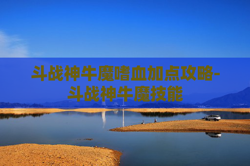 斗战神牛魔嗜血加点攻略-斗战神牛魔技能
