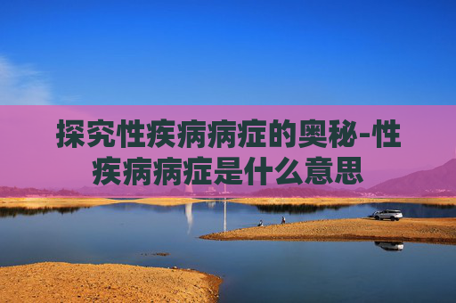 探究性疾病病症的奥秘-性疾病病症是什么意思