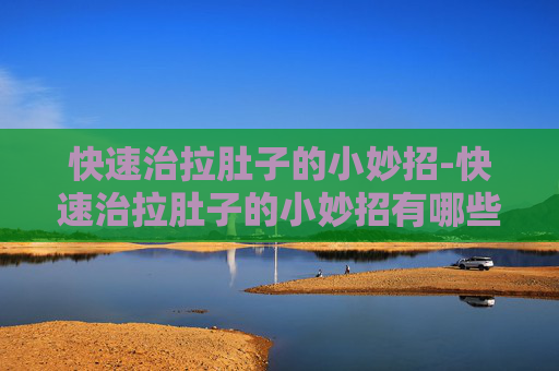 快速治拉肚子的小妙招-快速治拉肚子的小妙招有哪些