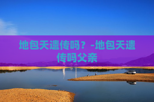 地包天遗传吗？-地包天遗传吗父亲