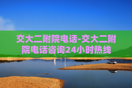 交大二附院电话-交大二附院电话咨询24小时热线