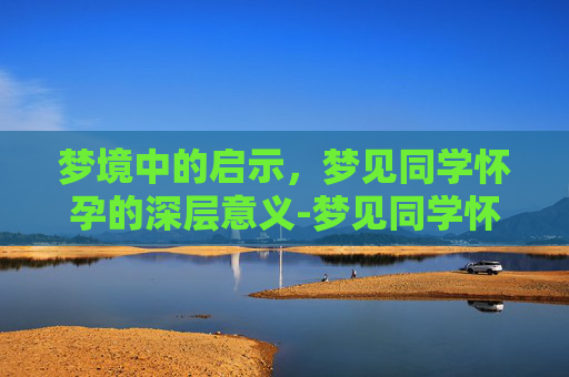 梦境中的启示，梦见同学怀孕的深层意义-梦见同学怀孕了大肚子什么预兆
